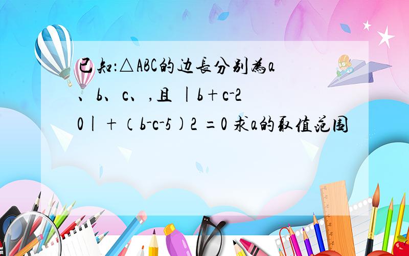 已知：△ABC的边长分别为a、b、c、,且 |b+c-20|+（b-c-5)2 =0 求a的取值范围