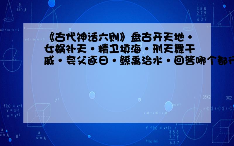 《古代神话六则》盘古开天地·女娲补天·精卫填海·刑天舞干戚·夸父逐日·鲧禹治水·回答哪个都行（1）概括六则神话主题 （2）分析几则神话中主人公的人物形象 （3）六则神话中你最喜