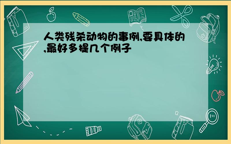 人类残杀动物的事例,要具体的,最好多提几个例子