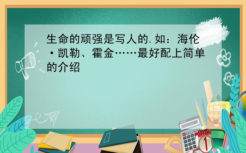 生命的顽强是写人的.如：海伦·凯勒、霍金……最好配上简单的介绍