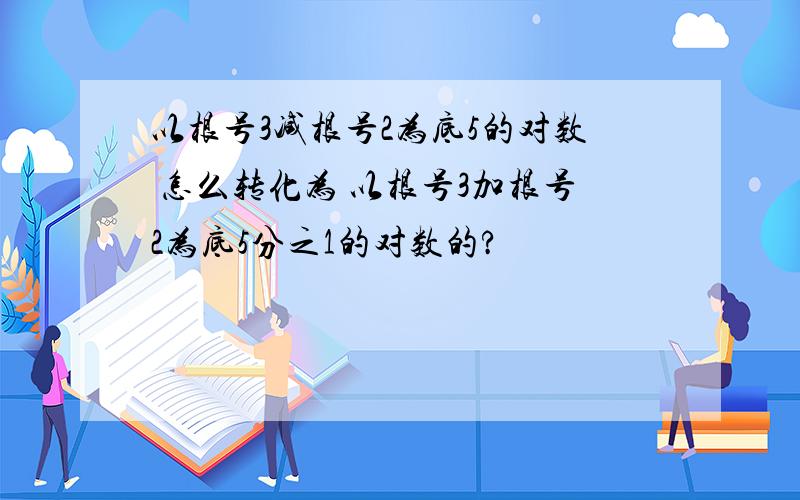 以根号3减根号2为底5的对数 怎么转化为 以根号3加根号2为底5分之1的对数的?