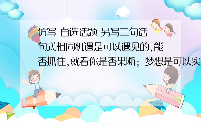 仿写 自选话题 另写三句话 句式相同机遇是可以遇见的,能否抓住,就看你是否果断；梦想是可以实现的,能否达到,就看你是否努力；奇迹是可以创造的,能否拥有,就看你是否尝试.同学 还有一