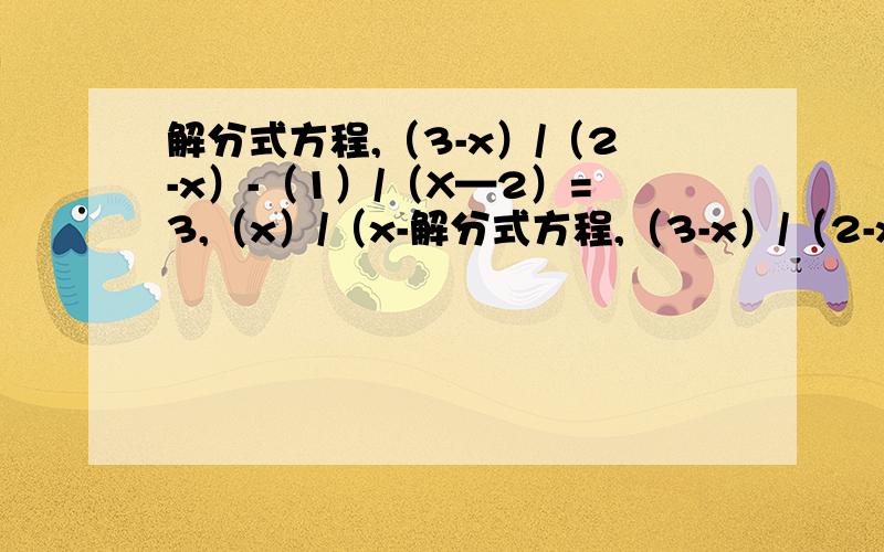 解分式方程,（3-x）/（2-x）-（1）/（X—2）=3,（x）/（x-解分式方程,（3-x）/（2-x）-（1）/（X—2）=3,（x）/（x-2）+（6）/（X+2）=1