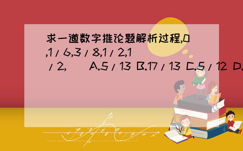 求一道数字推论题解析过程,0,1/6,3/8,1/2,1/2,()A.5/13 B.17/13 C.5/12 D.7/12