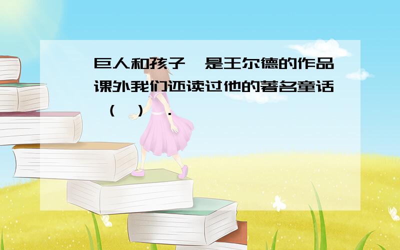 《巨人和孩子》是王尔德的作品,课外我们还读过他的著名童话《 （ ）》.