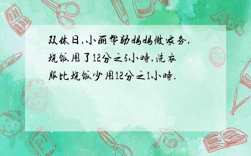 双休日,小丽帮助妈妈做家务,烧饭用了12分之5小时,洗衣服比烧饭少用12分之1小时.