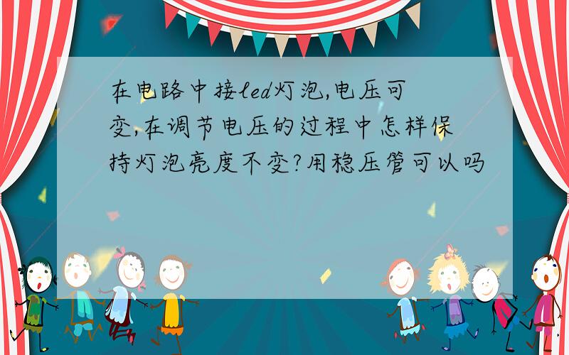 在电路中接led灯泡,电压可变,在调节电压的过程中怎样保持灯泡亮度不变?用稳压管可以吗