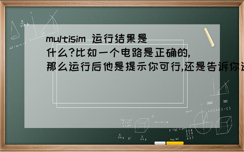 multisim 运行结果是什么?比如一个电路是正确的,那么运行后他是提示你可行,还是告诉你这个电路运行后的各个参数数据?