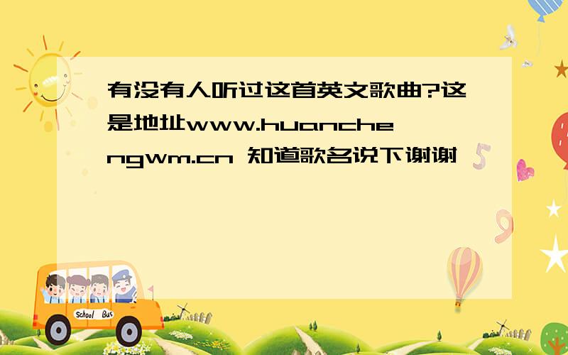 有没有人听过这首英文歌曲?这是地址www.huanchengwm.cn 知道歌名说下谢谢