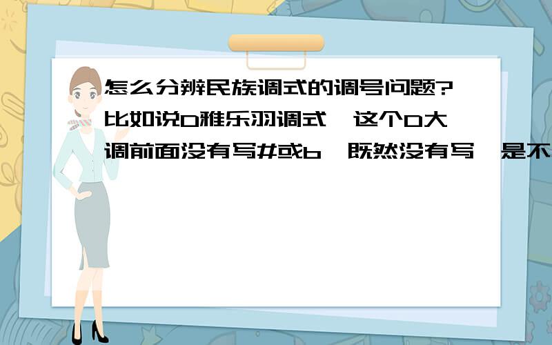 怎么分辨民族调式的调号问题?比如说D雅乐羽调式,这个D大调前面没有写#或b,既然没有写,是不是就是属于#这个调号呢?