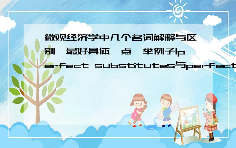 微观经济学中几个名词解释与区别,最好具体一点,举例子!perfect substitutes与perfect complement区别