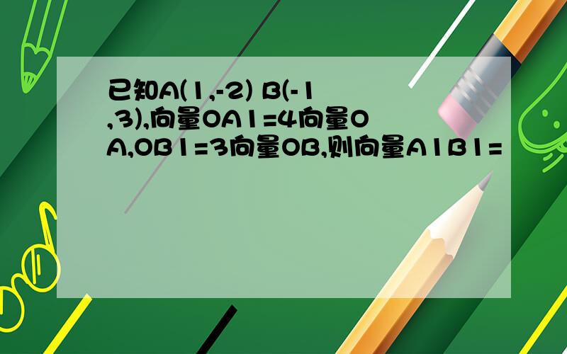 已知A(1,-2) B(-1,3),向量OA1=4向量OA,OB1=3向量OB,则向量A1B1=