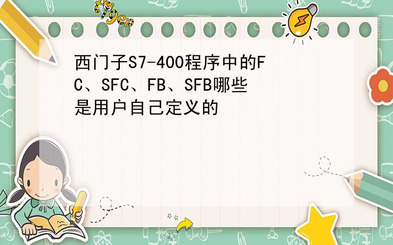 西门子S7-400程序中的FC、SFC、FB、SFB哪些是用户自己定义的