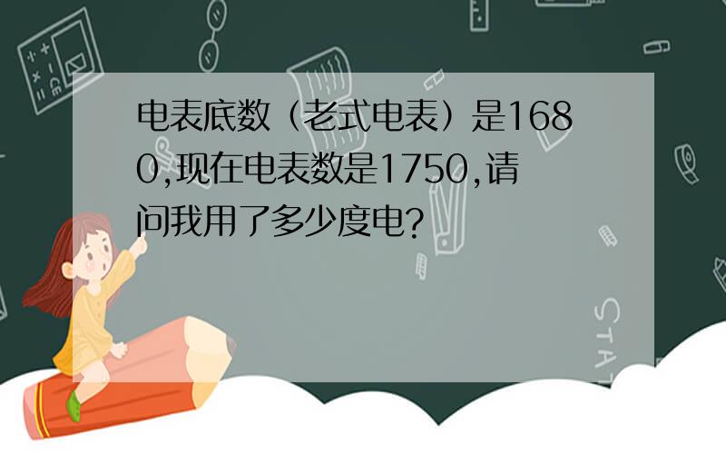 电表底数（老式电表）是1680,现在电表数是1750,请问我用了多少度电?