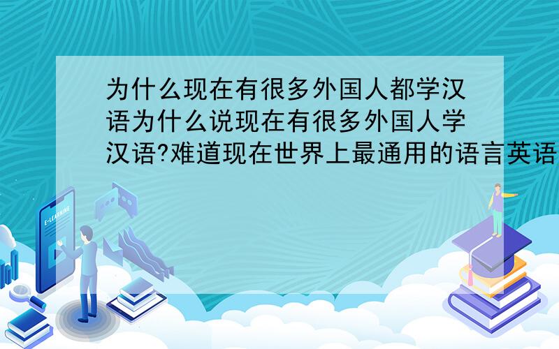 为什么现在有很多外国人都学汉语为什么说现在有很多外国人学汉语?难道现在世界上最通用的语言英语不学,非要学汉语!