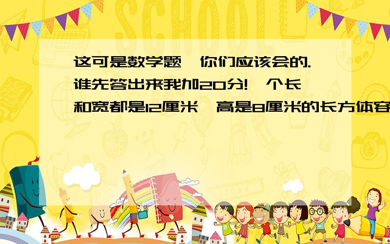 这可是数学题,你们应该会的.谁先答出来我加20分!一个长和宽都是12厘米,高是8厘米的长方体容器里面装满了水.淘气把一块石头浸在水中,刚好溢出了150毫升的水,石头的体积是多少?