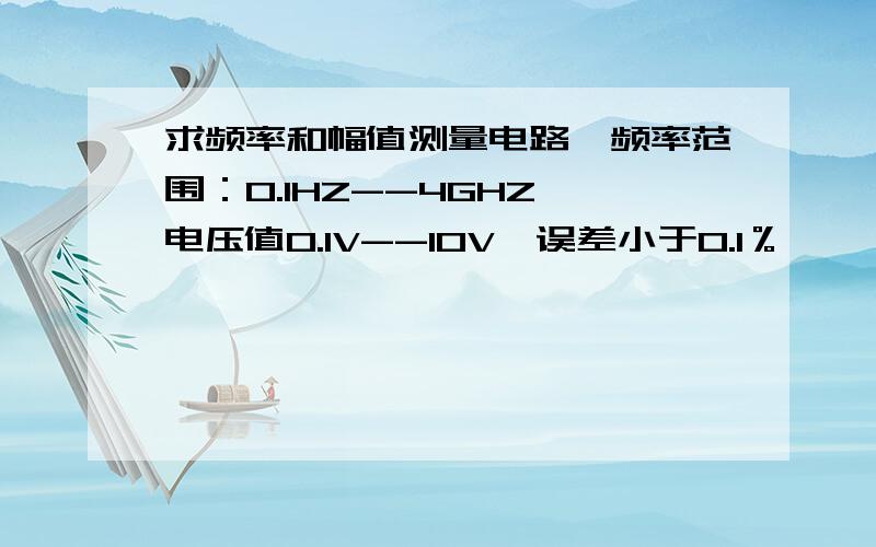 求频率和幅值测量电路,频率范围：0.1HZ--4GHZ,电压值0.1V--10V,误差小于0.1％