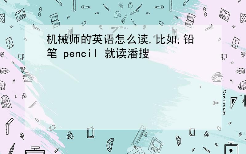 机械师的英语怎么读,比如,铅笔 pencil 就读潘搜