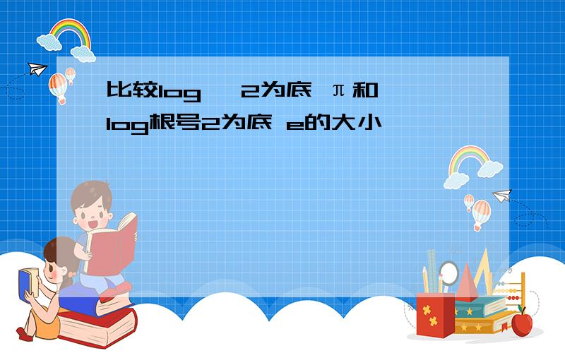 比较log √2为底 π和 log根号2为底 e的大小