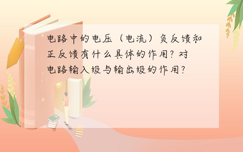 电路中的电压（电流）负反馈和正反馈有什么具体的作用? 对电路输入级与输出级的作用?