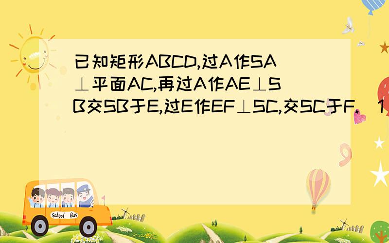 已知矩形ABCD,过A作SA⊥平面AC,再过A作AE⊥SB交SB于E,过E作EF⊥SC,交SC于F.（1） 求证：AF⊥SC.（2）