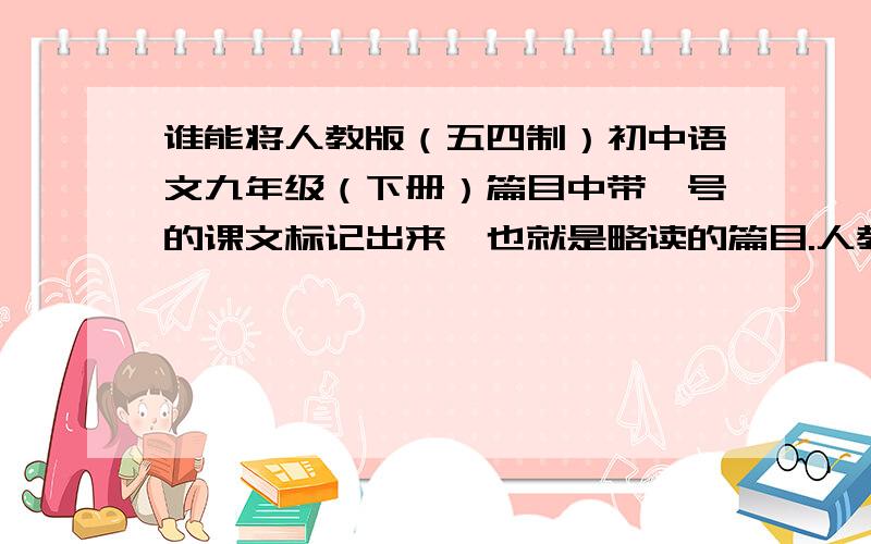 谁能将人教版（五四制）初中语文九年级（下册）篇目中带*号的课文标记出来,也就是略读的篇目.人教版（五四制）初中语文九年级（下册）篇目第一单元：1.诗两首我爱这土地乡愁2.我用残