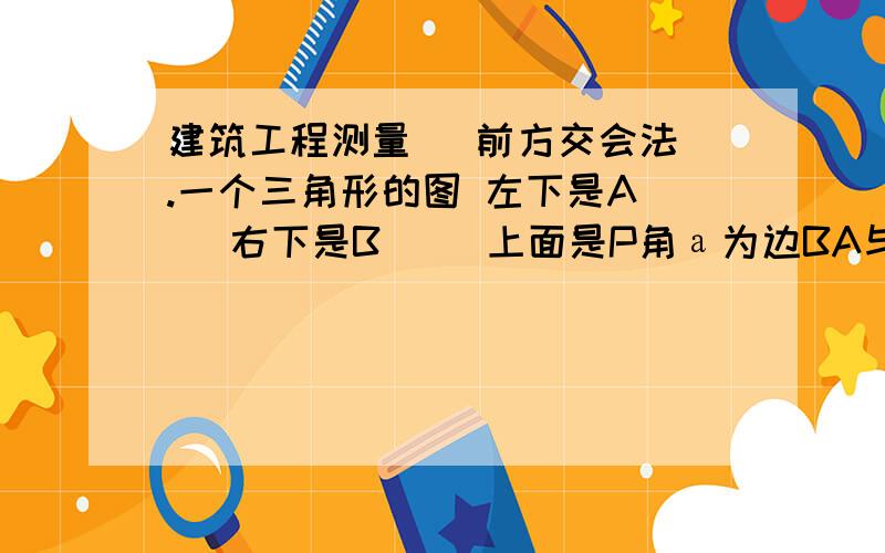 建筑工程测量   前方交会法.一个三角形的图 左下是A    右下是B     上面是P角а为边BA与PA的夹角角β为边AB与PB的夹角已知 坐标：   Xa=500.00  Ya=500.00  Xb=526.825  Yb=433.160 观测值：а=90度03分24秒