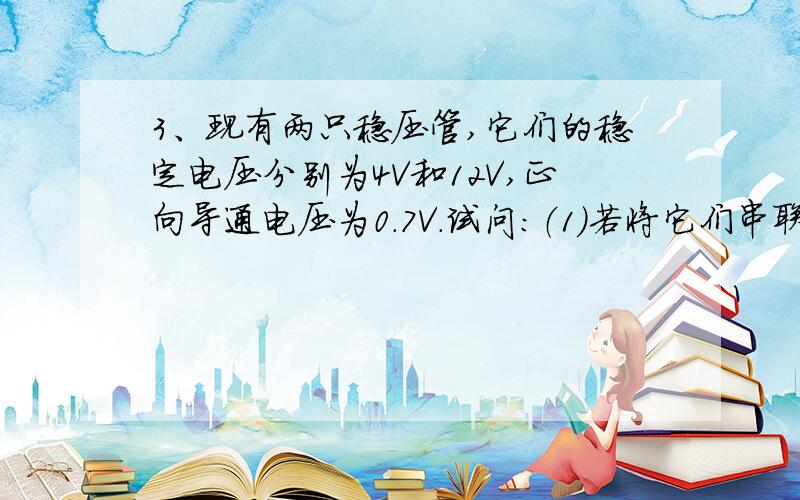 3、现有两只稳压管,它们的稳定电压分别为4V和12V,正向导通电压为0.7V.试问：（1）若将它们串联相接,可得到几种稳压值?各为多少?并画出连接电路.