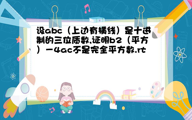 设abc（上边有横线）是十进制的三位质数,证明b2（平方）－4ac不是完全平方数.rt