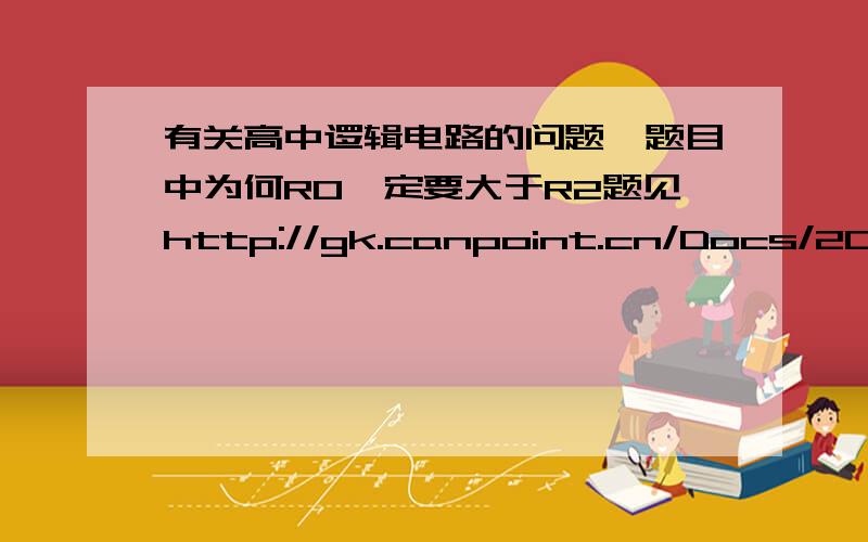 有关高中逻辑电路的问题,题目中为何R0一定要大于R2题见http://gk.canpoint.cn/Docs/2008ctjg/%B5%DA%B6%FE%BD%EC%A3%A82008%A3%A9%C8%AB%C6%B7%B8%DF%BF%BC%B2%C2%CC%E2%BB%EE%B6%AF%A1%A4%C3%FC%D6%D0%B8%DF%BF%BC%D5%E6%CC%E2%BD%E1%B9%FB%D5%