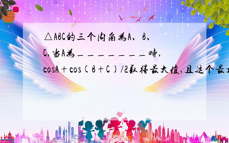 △ABC的三个内角为A、B、C,当A为_______时,cosA+cos(B+C)/2取得最大值,且这个最大值是________