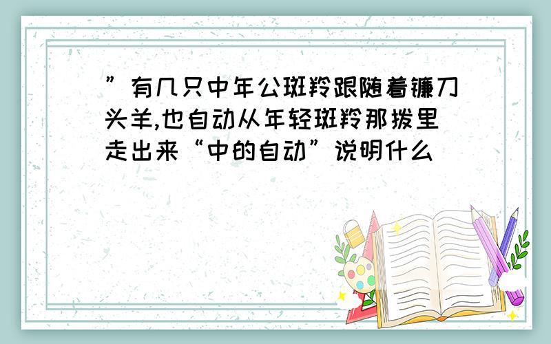 ”有几只中年公斑羚跟随着镰刀头羊,也自动从年轻斑羚那拨里走出来“中的自动”说明什么