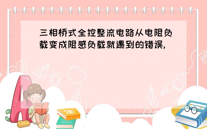 三相桥式全控整流电路从电阻负载变成阻感负载就遇到的错误,