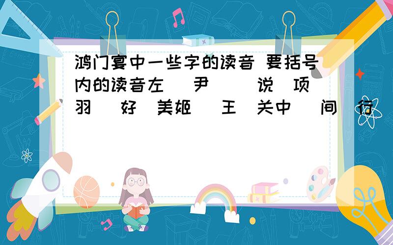 鸿门宴中一些字的读音 要括号内的读音左 （尹） （说）项羽 （好）美姬 （王）关中 （间）行（数）目 玉（玦） 大（行） 孰与君（少长）