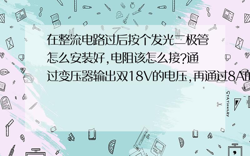 在整流电路过后按个发光二极管怎么安装好,电阻该怎么接?通过变压器输出双18V的电压,再通过8A的整流桥堆整流,我想在整流后给两个输出端各加一个发光二极管和GND相连,请问这里的灯该怎么