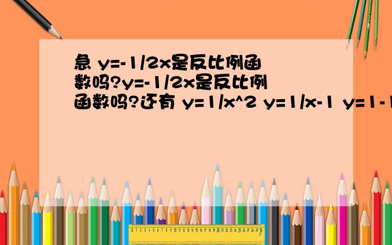 急 y=-1/2x是反比例函数吗?y=-1/2x是反比例函数吗?还有 y=1/x^2 y=1/x-1 y=1-1/x 哪个是反比例函数