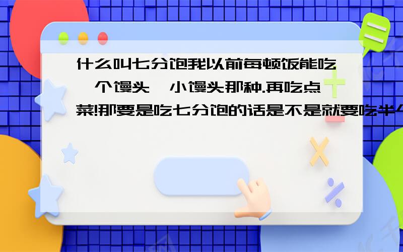 什么叫七分饱我以前每顿饭能吃一个馒头,小馒头那种.再吃点菜!那要是吃七分饱的话是不是就要吃半个?半个是不是太少了些?那烧饼呢?也是吃半个吗?怎么感觉有点少!以我这样的饭量应该吃