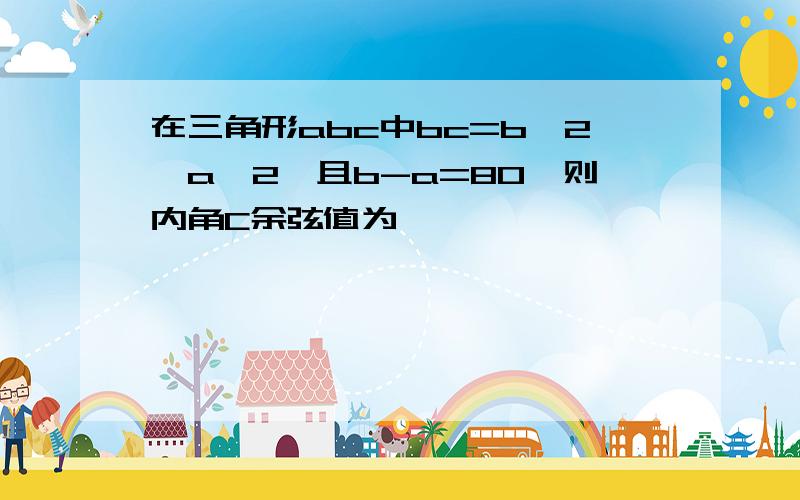 在三角形abc中bc=b^2一a^2,且b-a=80,则内角C余弦值为