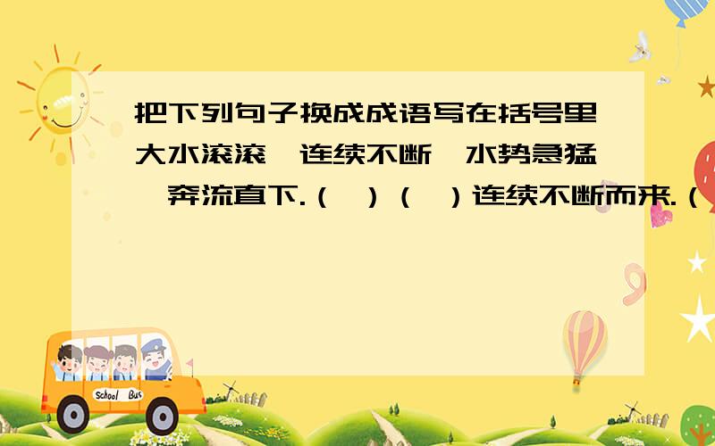 把下列句子换成成语写在括号里大水滚滚,连续不断,水势急猛,奔流直下.（ ）（ ）连续不断而来.（ ）留恋不止,舍不得离去.（ ）屡次.（ ）不好意思，是连续不断地到来。