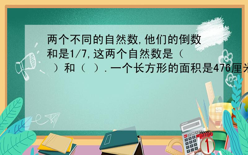 两个不同的自然数,他们的倒数和是1/7,这两个自然数是（ ）和（ ）.一个长方形的面积是476厘米²,他的长比宽多11厘米,她的周长是（ ）厘米.