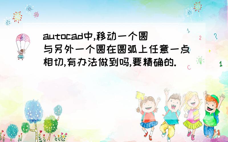 autocad中,移动一个圆与另外一个圆在圆弧上任意一点相切,有办法做到吗,要精确的.