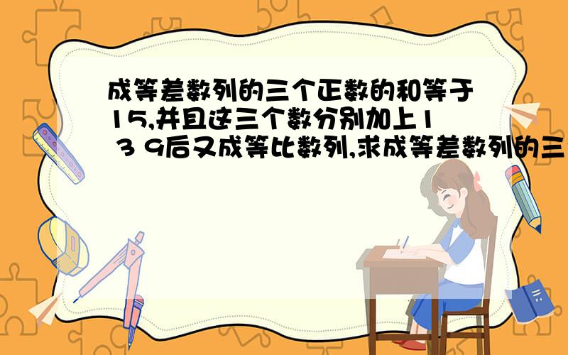 成等差数列的三个正数的和等于15,并且这三个数分别加上1 3 9后又成等比数列,求成等差数列的三个正数的和等于15,并且这三个数分别加上1    3     9后又成等比数列,求这三个数?