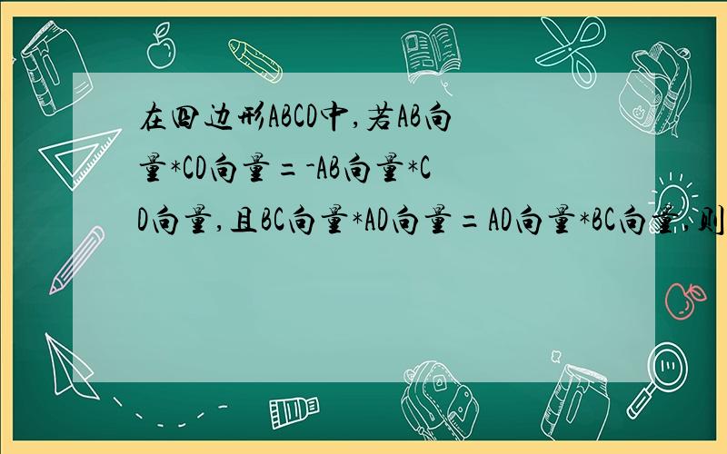 在四边形ABCD中,若AB向量*CD向量=-AB向量*CD向量,且BC向量*AD向量=AD向量*BC向量,则该四边形一定是什么边形?