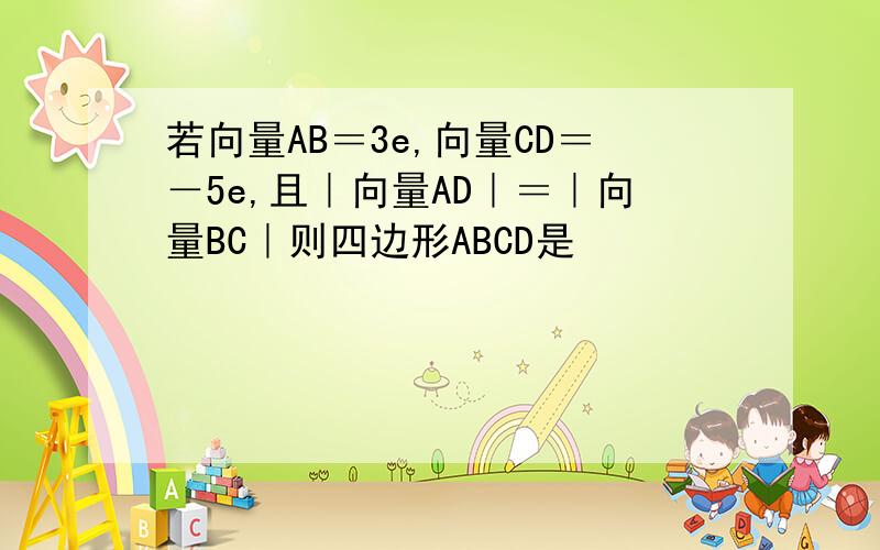 若向量AB＝3e,向量CD＝－5e,且｜向量AD｜＝｜向量BC｜则四边形ABCD是