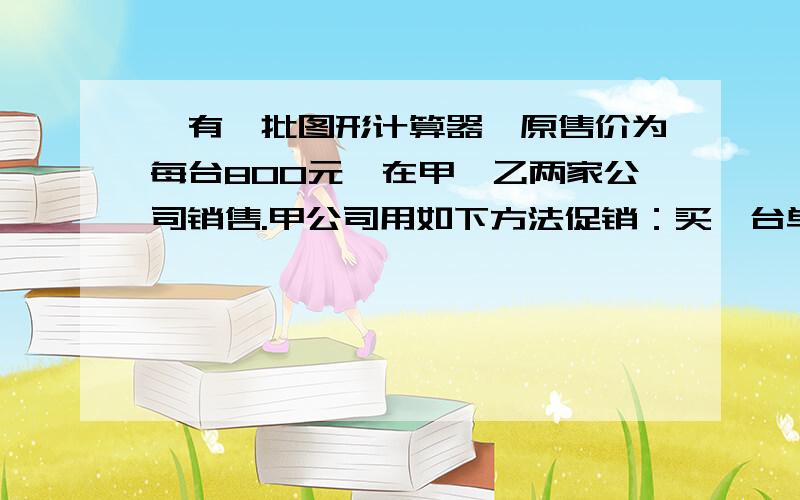 、有一批图形计算器,原售价为每台800元,在甲、乙两家公司销售.甲公司用如下方法促销：买一台单价为780元,买两台每台为760元,依次推类,即每多买一台则所买各台单价均再减20元,但最低价不