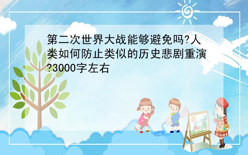 第二次世界大战能够避免吗?人类如何防止类似的历史悲剧重演?3000字左右