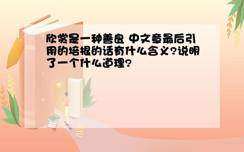 欣赏是一种善良 中文章最后引用的培根的话有什么含义?说明了一个什么道理?