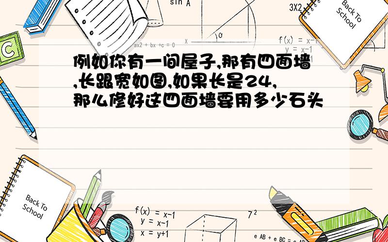 例如你有一间屋子,那有四面墙,长跟宽如图,如果长是24,那么修好这四面墙要用多少石头