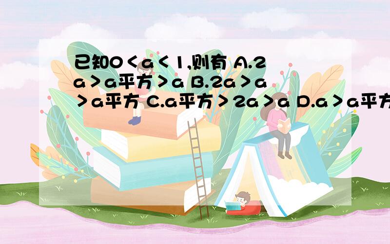 已知0＜a＜1,则有 A.2a＞a平方＞a B.2a＞a＞a平方 C.a平方＞2a＞a D.a＞a平方＞2a