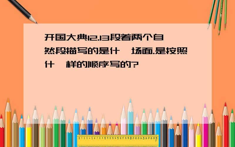 开国大典12.13段着两个自然段描写的是什麽场面.是按照什麽样的顺序写的?